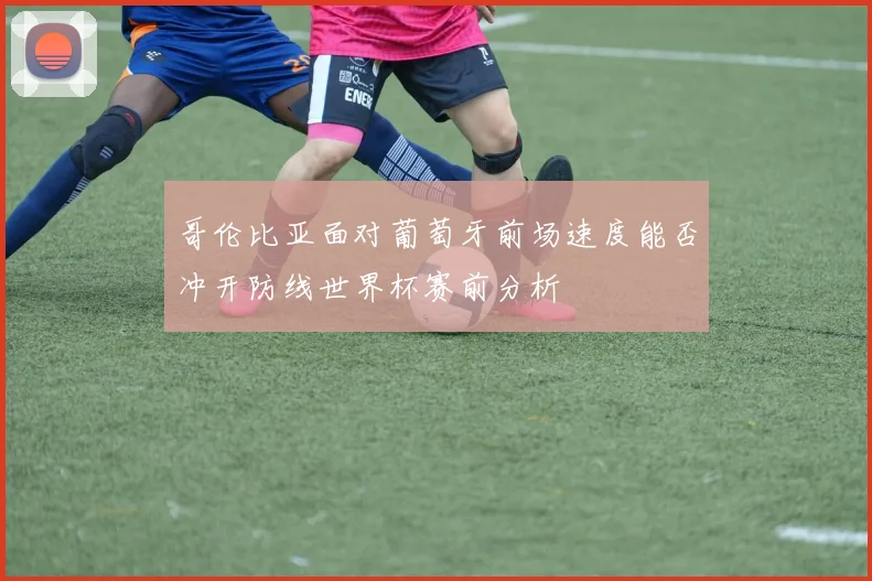 哥伦比亚面对葡萄牙前场速度能否冲开防线世界杯赛前分析