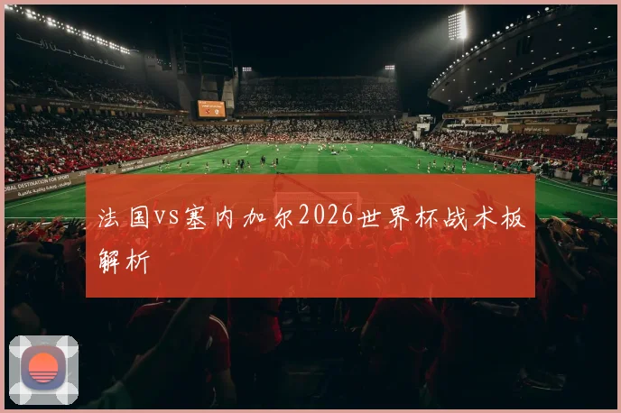法国vs塞内加尔2026世界杯战术板解析