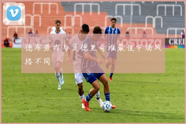 德布劳内与莫德里奇谁最佳中场风格不同