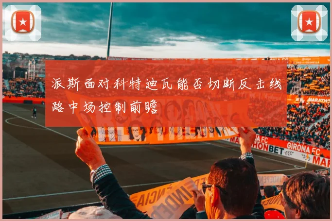 派斯面对科特迪瓦能否切断反击线路中场控制前瞻