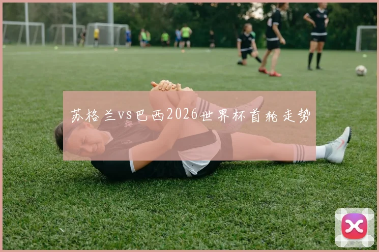 苏格兰vs巴西2026世界杯首轮走势