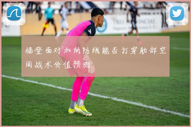 福登面对加纳防线能否打穿肋部空间战术价值预测
