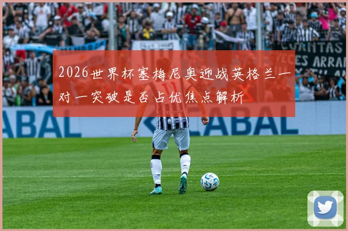 2026世界杯塞梅尼奥迎战英格兰一对一突破是否占优焦点解析