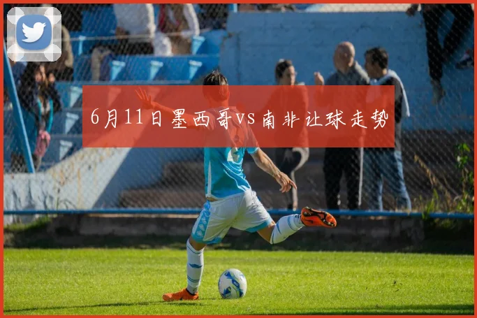 6月11日墨西哥vs南非让球走势