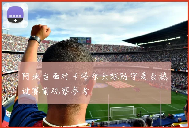 阿坎吉面对卡塔尔头球防守是否稳健赛前观察参考