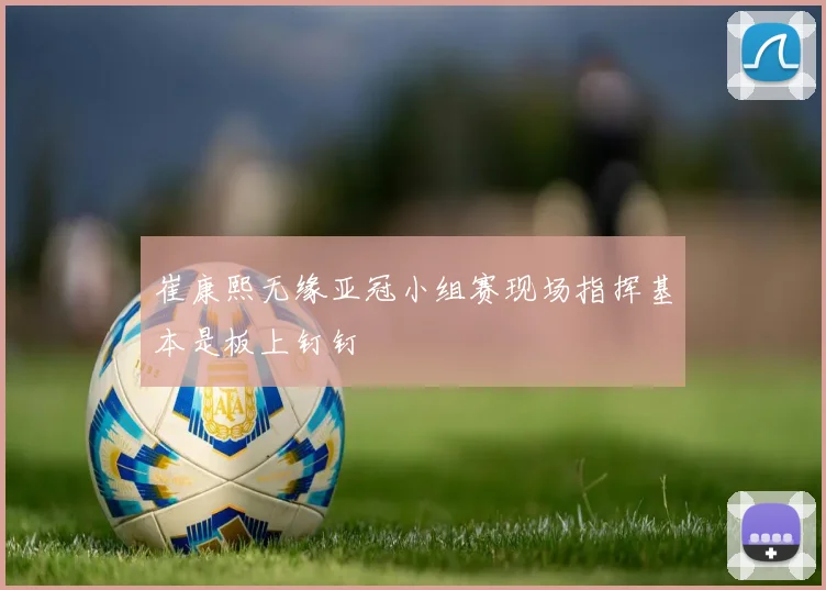 崔康熙无缘亚冠小组赛现场指挥基本是板上钉钉