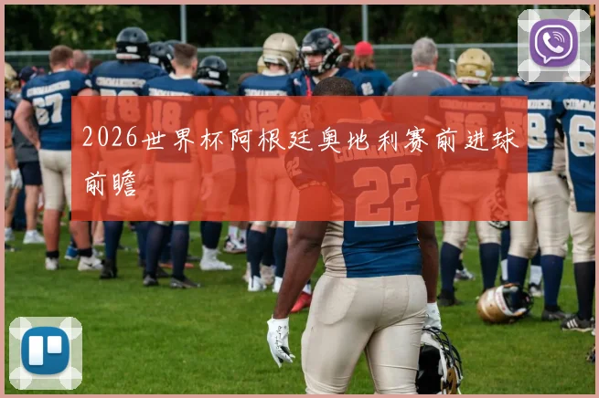 2026世界杯阿根廷奥地利赛前进球前瞻