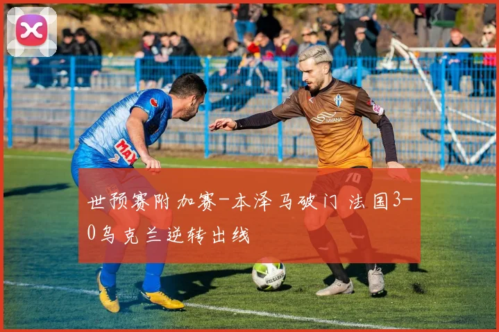 世预赛附加赛-本泽马破门 法国3-0乌克兰逆转出线