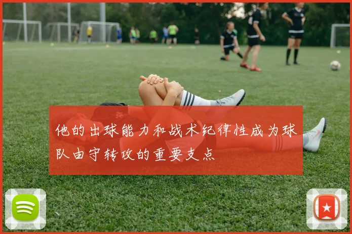他的出球能力和战术纪律性成为球队由守转攻的重要支点