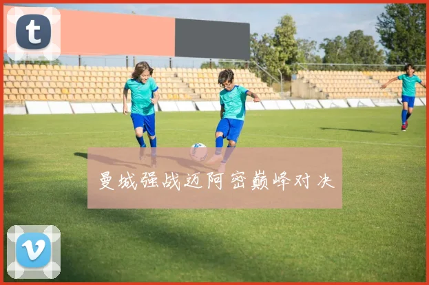 曼城强战迈阿密巅峰对决