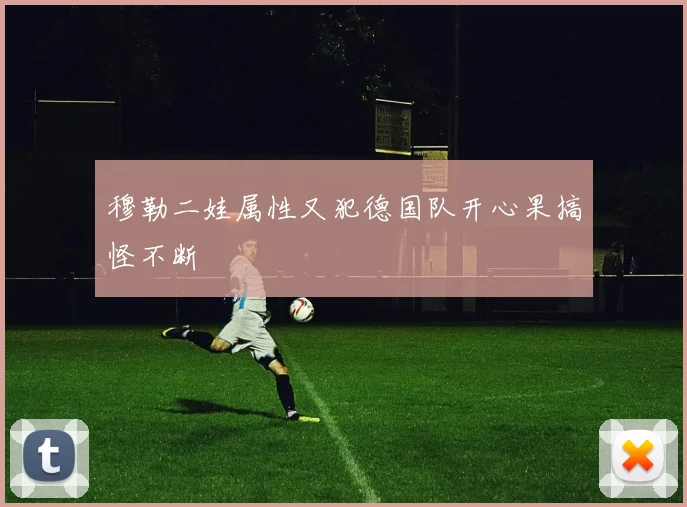 穆勒二娃属性又犯德国队开心果搞怪不断