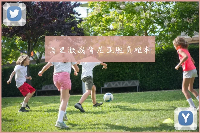 马里激战肯尼亚胜负难料