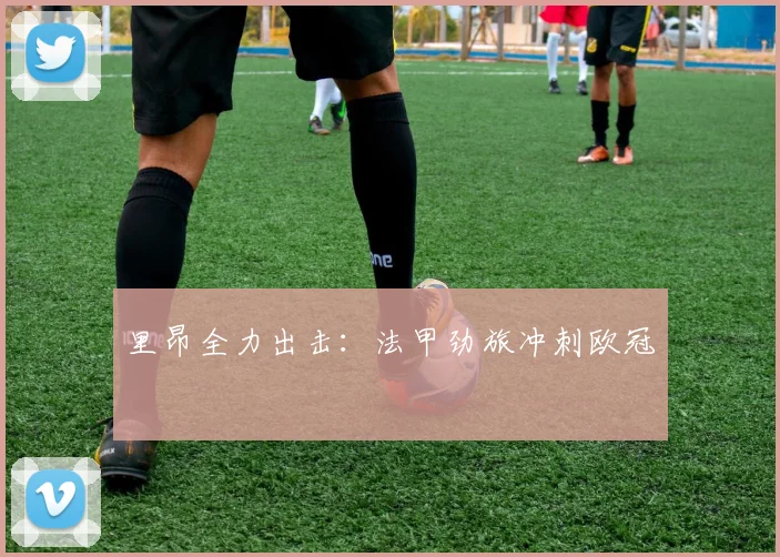 里昂全力出击：法甲劲旅冲刺欧冠