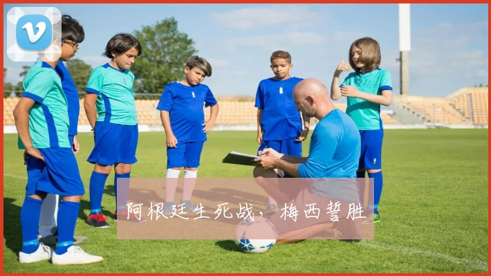 阿根廷生死战，梅西誓胜