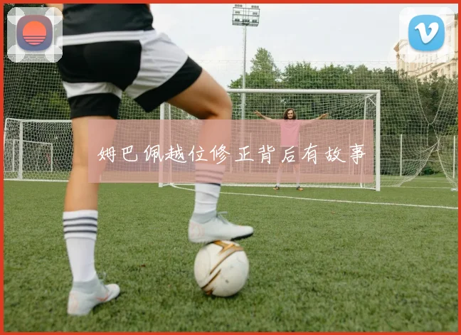 姆巴佩越位修正背后有故事