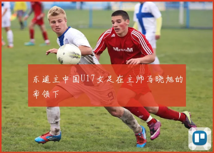 东道主中国U17女足在主帅马晓旭的率领下