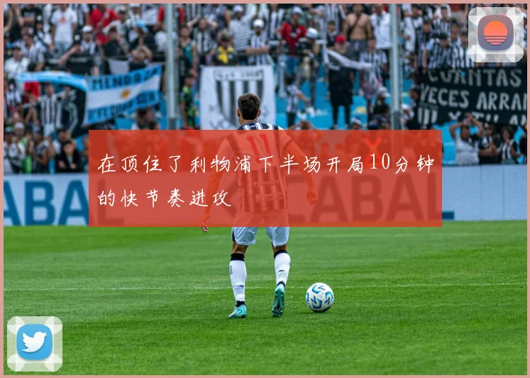 在顶住了利物浦下半场开局10分钟的快节奏进攻
