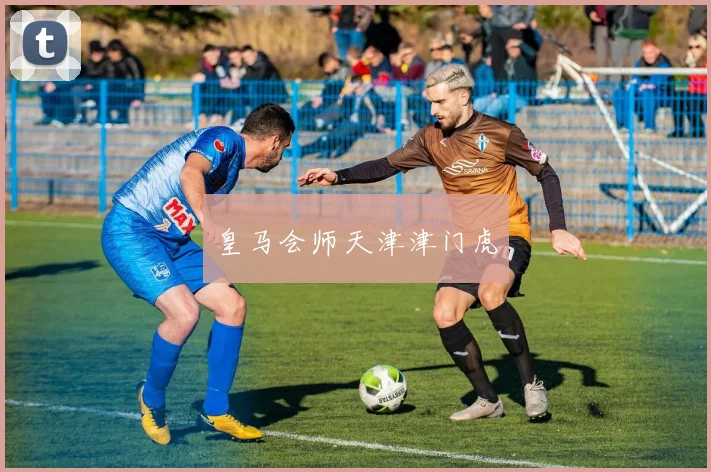 皇马会师天津津门虎