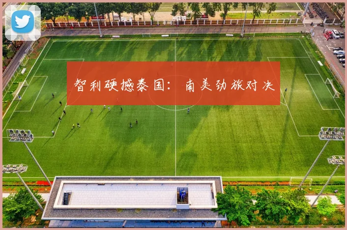 智利硬撼泰国：南美劲旅对决