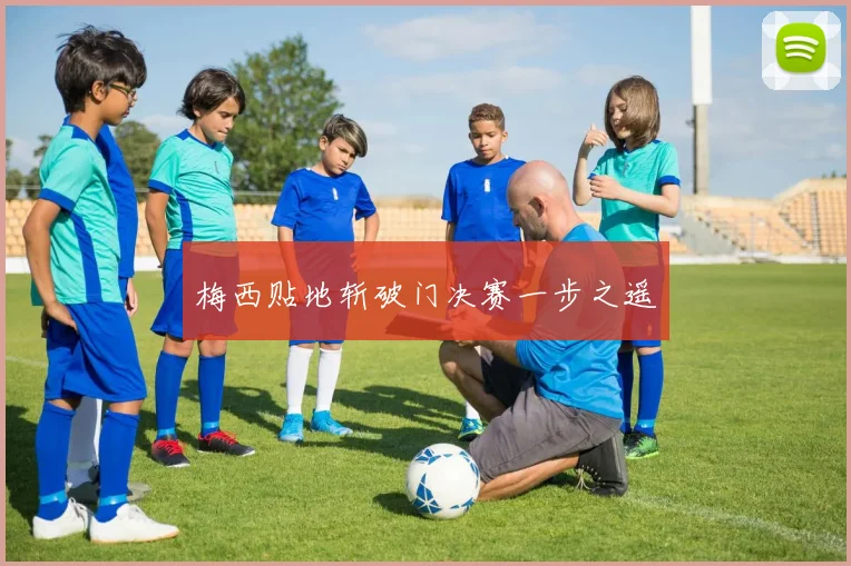 梅西贴地斩破门决赛一步之遥