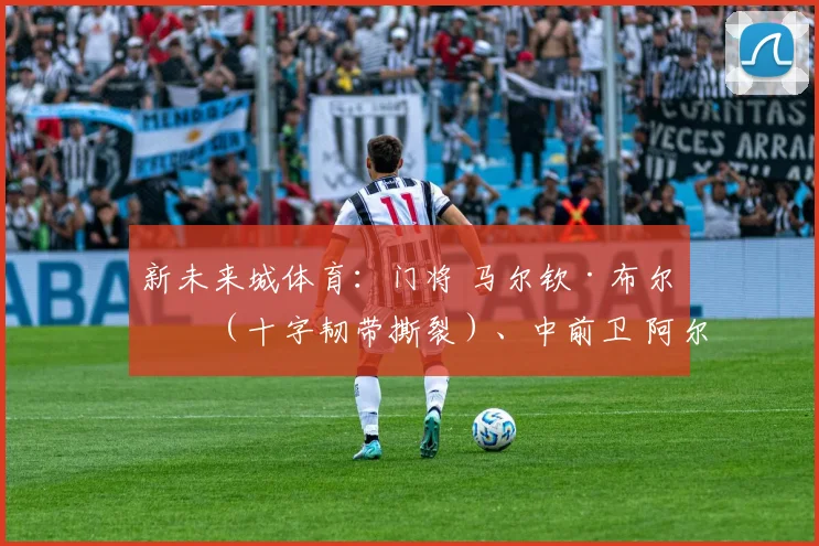 新未来城体育：门将 马尔钦·布尔卡（十字韧带撕裂）、中前卫 阿尔哈桑（十字韧带撕裂）