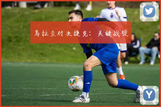 乌拉圭对决捷克：关键战役
