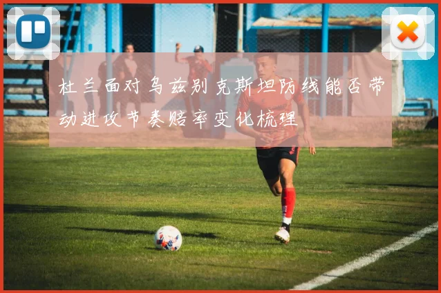 杜兰面对乌兹别克斯坦防线能否带动进攻节奏赔率变化梳理