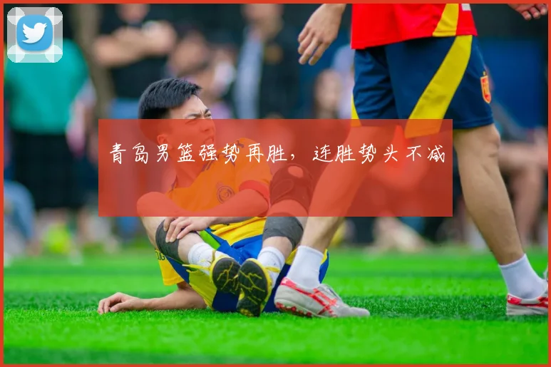 青岛男篮强势再胜，连胜势头不减