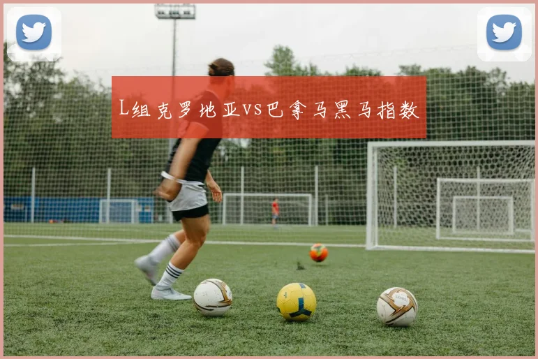 L组克罗地亚vs巴拿马黑马指数
