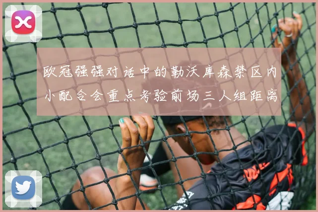 欧冠强强对话中的勒沃库森禁区内小配合会重点考验前场三人组距离