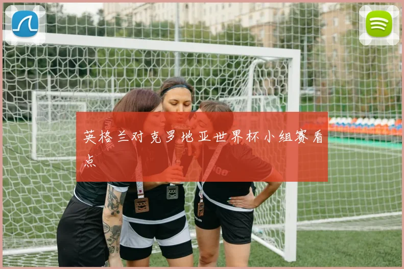 英格兰对克罗地亚世界杯小组赛看点