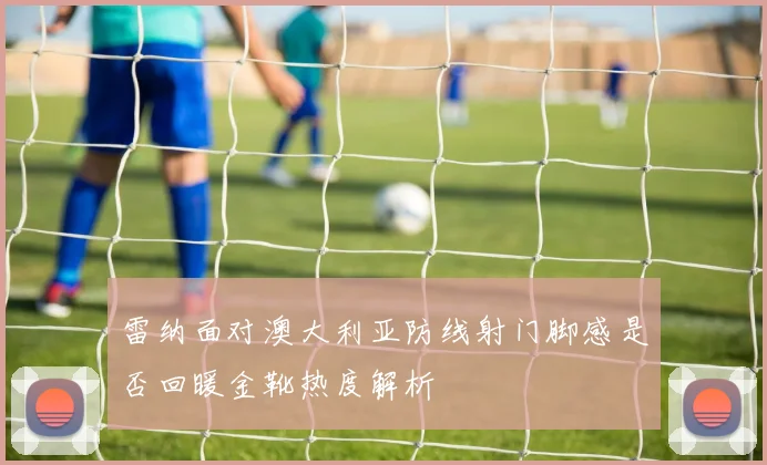雷纳面对澳大利亚防线射门脚感是否回暖金靴热度解析