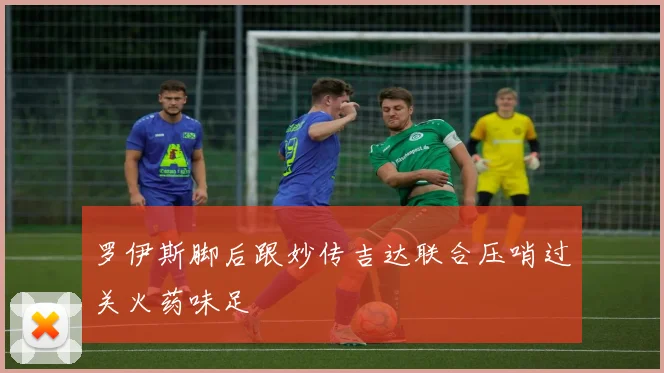 罗伊斯脚后跟妙传吉达联合压哨过关火药味足