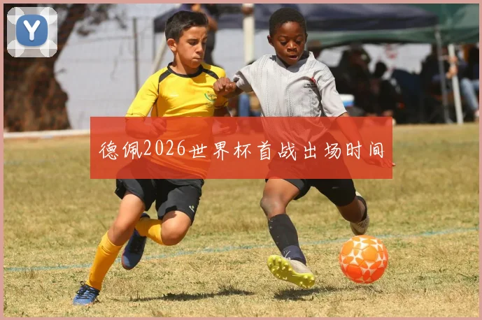 德佩2026世界杯首战出场时间