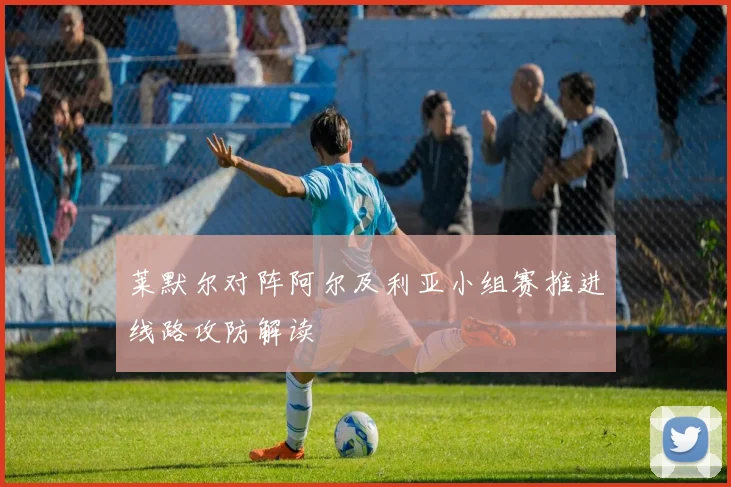 莱默尔对阵阿尔及利亚小组赛推进线路攻防解读