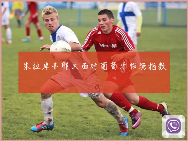 朱拉库齐耶夫面对葡萄牙临场指数
