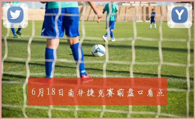 6月18日南非捷克赛前盘口看点