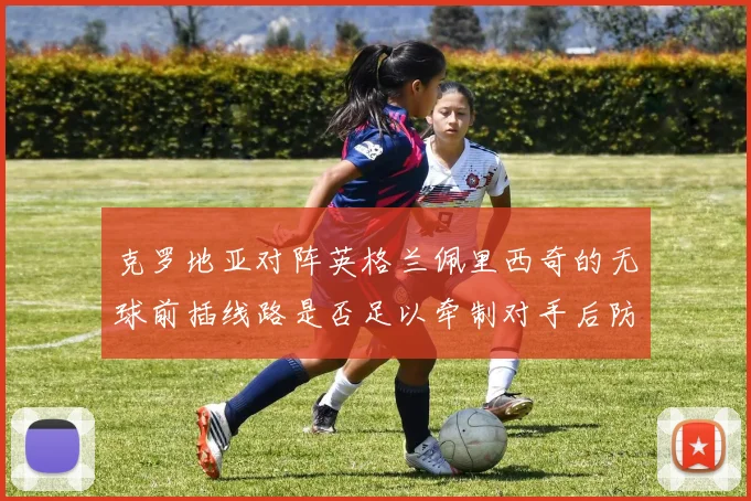 克罗地亚对阵英格兰佩里西奇的无球前插线路是否足以牵制对手后防