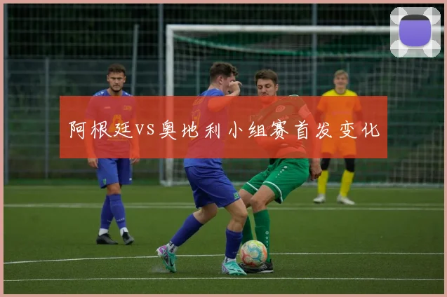 阿根廷vs奥地利小组赛首发变化