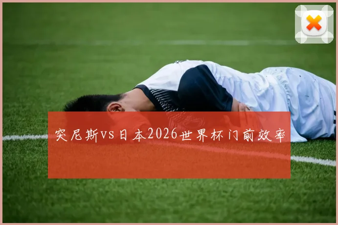突尼斯vs日本2026世界杯门前效率