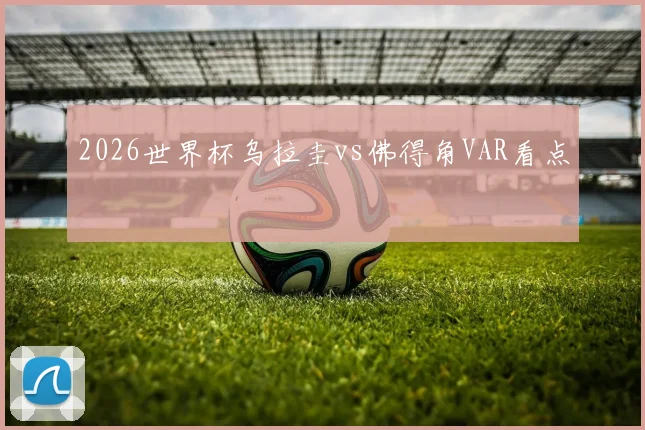 2026世界杯乌拉圭vs佛得角VAR看点