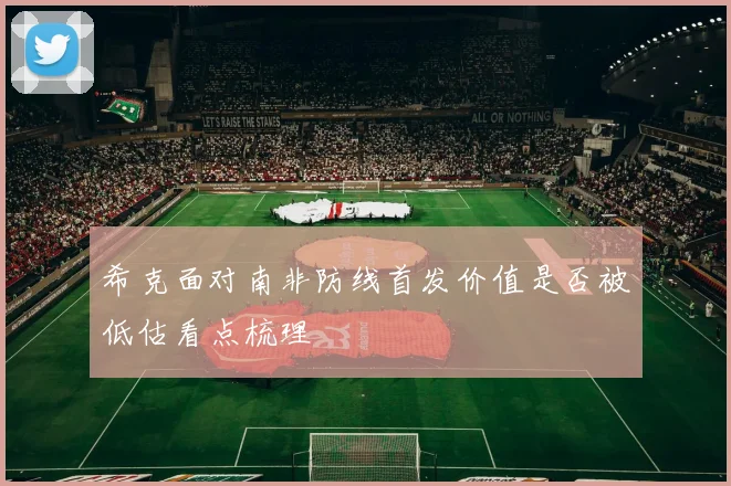 希克面对南非防线首发价值是否被低估看点梳理