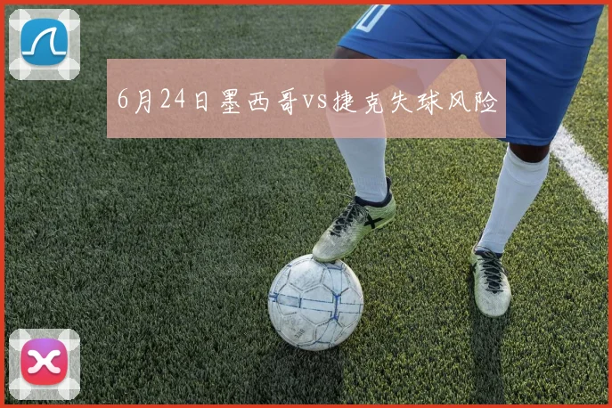 6月24日墨西哥vs捷克失球风险