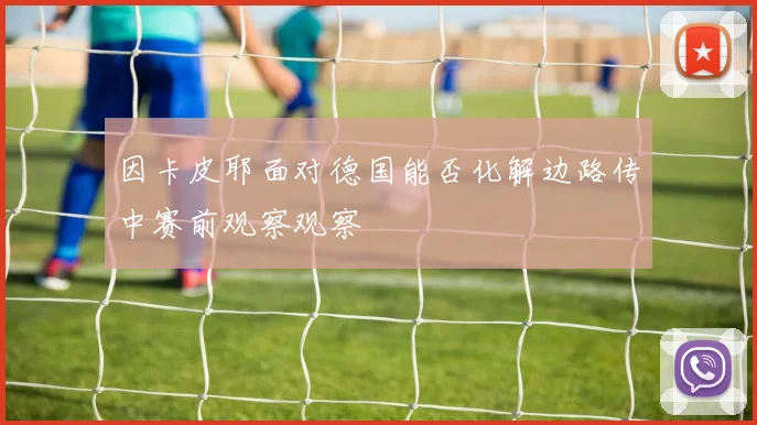 因卡皮耶面对德国能否化解边路传中赛前观察观察