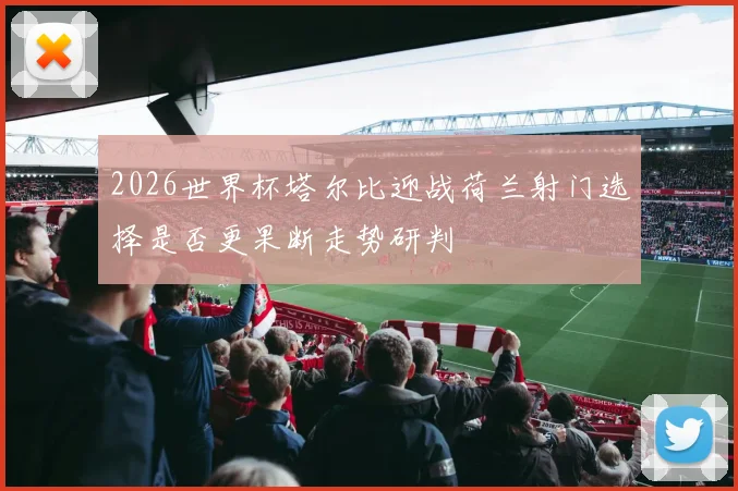 2026世界杯塔尔比迎战荷兰射门选择是否更果断走势研判