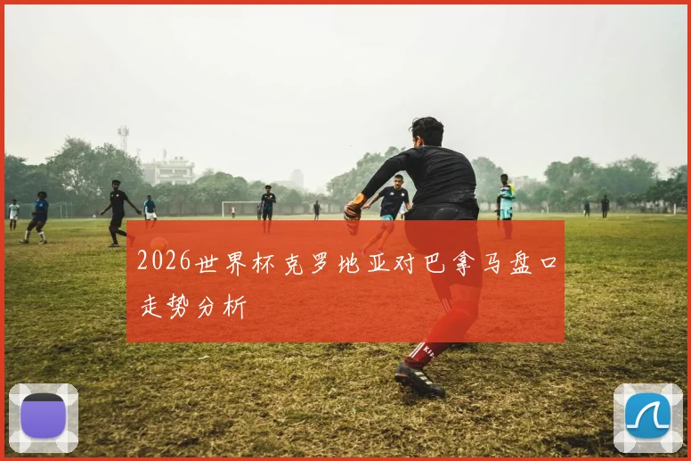 2026世界杯克罗地亚对巴拿马盘口走势分析