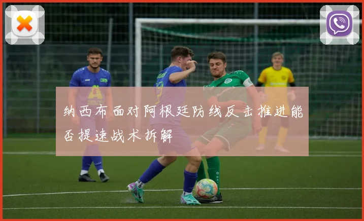 纳西布面对阿根廷防线反击推进能否提速战术拆解