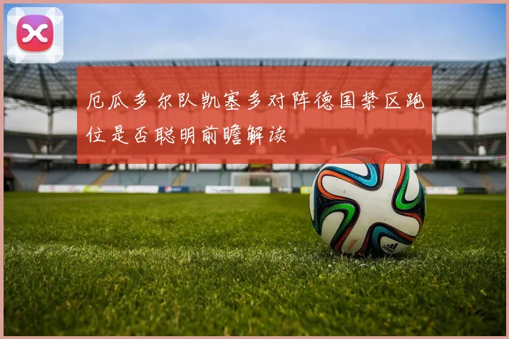 厄瓜多尔队凯塞多对阵德国禁区跑位是否聪明前瞻解读