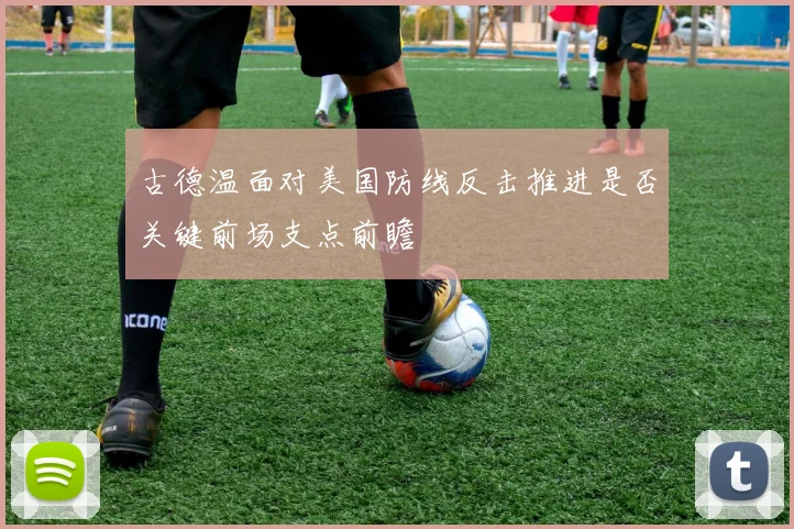 古德温面对美国防线反击推进是否关键前场支点前瞻