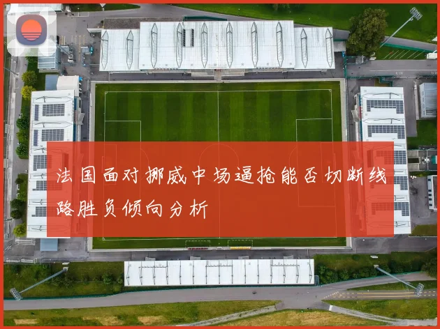 法国面对挪威中场逼抢能否切断线路胜负倾向分析